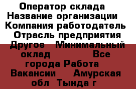 Оператор склада › Название организации ­ Компания-работодатель › Отрасль предприятия ­ Другое › Минимальный оклад ­ 19 000 - Все города Работа » Вакансии   . Амурская обл.,Тында г.